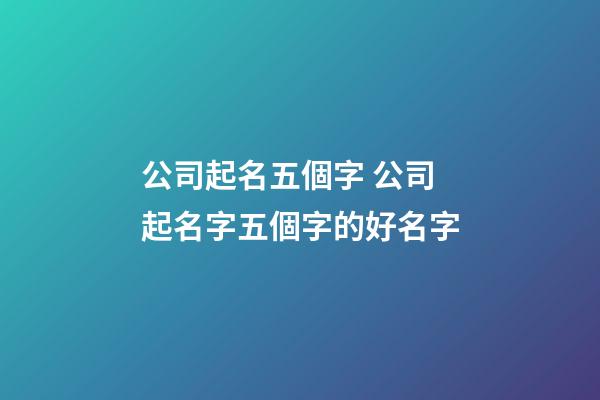 公司起名五個字 公司起名字五個字的好名字-第1張-公司起名-玄機派